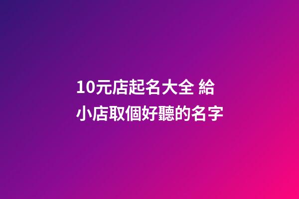 10元店起名大全 給小店取個好聽的名字-第1張-店鋪起名-玄機派